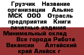 Грузчик › Название организации ­ Альянс-МСК, ООО › Отрасль предприятия ­ Книги, печатные издания › Минимальный оклад ­ 27 000 - Все города Работа » Вакансии   . Алтайский край,Алейск г.